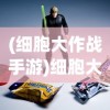 (细胞大作战手游)细胞大乱斗无限金币钻石版，游戏新体验的深度解析