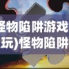 (怪物陷阱游戏怎么玩)怪物陷阱游戏，策略与冒险的完美结合