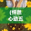 (怦然心动五十岁短剧免费观看)怦然心动，情感与成长交织的美妙瞬间
