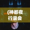 (神都夜行录会关服吗)神都夜行录是否停服？游戏运营现状与未来展望