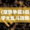 (魔兽争霸3逃学大乱斗攻略大全)魔兽争霸3逃学大乱斗攻略大全及常见问题解答