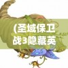 (圣域保卫战3隐藏英雄怎么获得的)圣域保卫战3隐藏英雄获取攻略，深度解析与常见问答