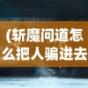 (斩魔问道怎么把人骗进去的啊视频)斩魔问道，如何诱导玩家进入的策略分析