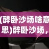 (醉卧沙场啥意思)醉卧沙场，历史与文学中的深层含义