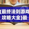 (最终法则游戏攻略大全)最终法则游戏攻略大全及常见问题解答