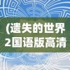 (遗失的世界2国语版高清在线观看)遗失的世界2国语版高清，深度探索与常见问题解答