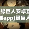 (绿巨人安卓直播app)绿巨人直播免费观看，直播时代的全新体验与探索
