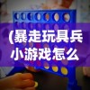 (暴走玩具兵小游戏怎么玩)暴走玩具兵小游戏，一场充满策略与乐趣的挑战