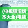 (电视猫旧版本大全)电视猫旧版，回顾与探讨