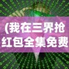 (我在三界抢红包全集免费)我在三界抢红包，一场奇幻与现实的交融