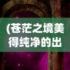 (苍茫之境美得纯净的出处和历史背景)苍茫之境，纯净之美的无尽魅力