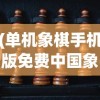 (单机象棋手机版免费中国象棋下载)单机象棋手机版，免费中国象棋游戏全面解析
