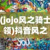 (jojo风之骑士领)抖音风之骑士团，现象级流行的背后故事与探讨