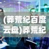 (莽荒纪百度云盘)莽荒纪2018百度云资源探讨与常见问题解答