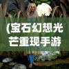 (宝石幻想光芒重现手游什么时候出)宝石幻想，光芒重现与棋局之谜
