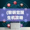 (黎明觉醒生机攻略汇总)黎明觉醒生机攻略详解及常见问题解答