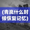 (青岚什么时候恢复记忆)青岚所在地揭秘，神秘之地的探寻之旅