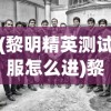 (黎明精英测试服怎么进)黎明精英测试服，深度探索与常见问题解答