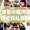 (微信小程序魔神纪元礼包码)微信小程序魔神纪元，游戏新纪元探索与体验