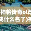 (神将传奇ol改成什么名了)神将传奇，探寻古代神话中的英雄传奇