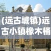 (远古城镇)远古小镇橡木桶的秘密位置探索