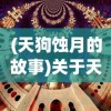 (天狗蚀月的故事)关于天狗偃月之日安卓版的深度解析与常见问题解答