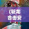 (斩龙合击安卓版怎么玩)斩龙合击安卓版，游戏介绍与常见问题解答