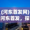 (河东首发网)河东首发，探索新时代下的机遇与挑战
