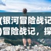 (银河冒险战记)冒险战记，探索未知，挑战极限