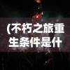 (不朽之旅重生条件是什么)不朽之旅重生条件全面解析与常见问题解答