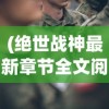 (绝世战神最新章节全文阅读)绝世战神最新章节，英雄崛起与战火重燃的传奇故事