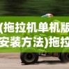 (拖拉机单机版安装方法)拖拉机单机版安装指南及常见问题解答