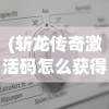 (斩龙传奇激活码怎么获得)斩龙传奇激活码，获取与使用指南