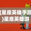 (星座英雄手游)星座英雄游戏，探索星辰之力与英雄荣耀的完美结合