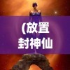 (放置封神仙器满级要多少材料)放置封神，仙器的神秘之旅