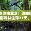 真正的原始生活：原始陌生男女荒野森林生存21天，体验纯自然野外求生的艰难和冒险
