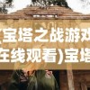 (宝塔之战游戏在线观看)宝塔之战游戏，策略与冒险的完美结合