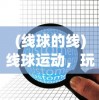 (线球的线)线球运动，玩转线球的技巧与策略