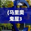 (马里奥鬼屋3攻略8楼怎么点火)马里奥鬼屋3全面攻略及常见问题解答
