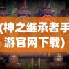 (神之继承者手游官网下载)神之继承者官方网站，探索神秘世界的门户