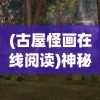 (古屋怪画在线阅读)神秘莫测的古屋怪画，探索历史与艺术的交织之谜