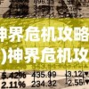 (神界危机攻略详细)神界危机攻略9.36，全面解析与常见问题解答