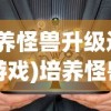 (培养怪兽升级进化的游戏)培养怪兽升级进化的游戏，探索与策略分析