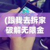 (跟我去拆家破解无限金币)跟我去拆家游戏手游，探索虚拟破坏的乐趣与挑战