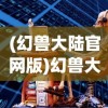 (幻兽大陆官网版)幻兽大陆官方网站，探索神秘世界的门户