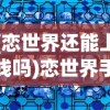 (恋世界还能上线吗)恋世界手游上线了吗？全新游戏世界等你来探索