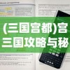 (三国宫都)宫三国攻略与秘籍分享，游戏策略、技巧及常见问题解答