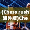 (Chess rush海外版)Chess rush海外版，全球战略棋战的新篇章