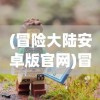 (冒险大陆安卓版官网)冒险大陆安卓版，探索未知世界的全新体验