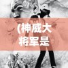 (神威大将军是谁)神威将军的身份揭秘，历史上的传奇人物